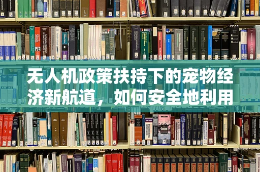 无人机政策扶持下的宠物经济新航道，如何安全地利用无人机配送宠物用品？