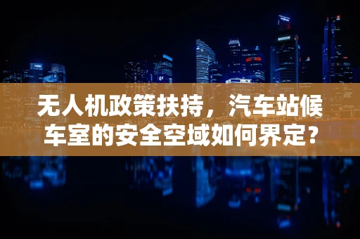 无人机政策扶持，汽车站候车室的安全空域如何界定？
