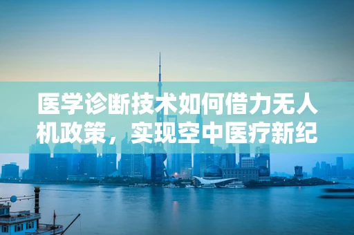 医学诊断技术如何借力无人机政策，实现空中医疗新纪元？