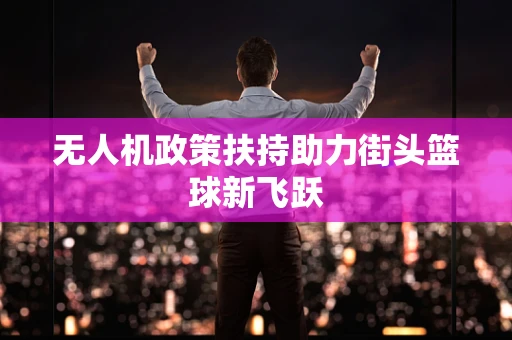 无人机政策扶持助力街头篮球新飞跃