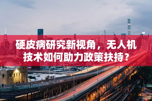 硬皮病研究新视角，无人机技术如何助力政策扶持？