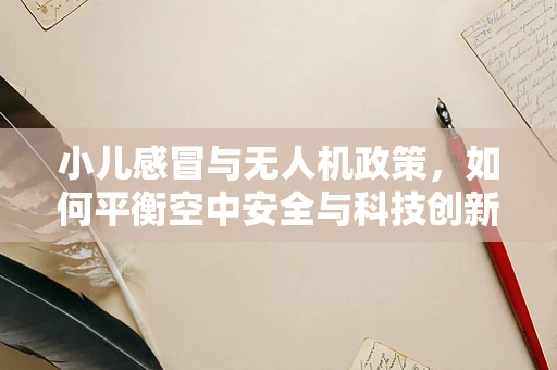 小儿感冒与无人机政策，如何平衡空中安全与科技创新？