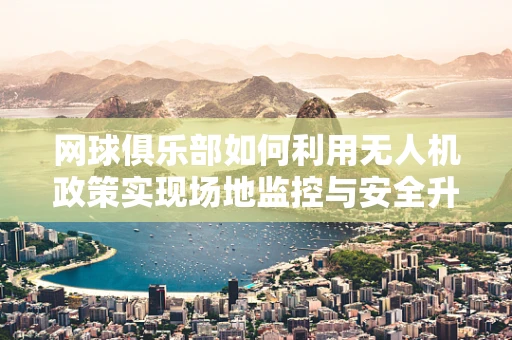 网球俱乐部如何利用无人机政策实现场地监控与安全升级？