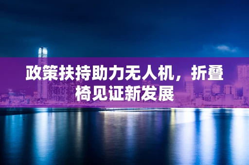政策扶持助力无人机，折叠椅见证新发展