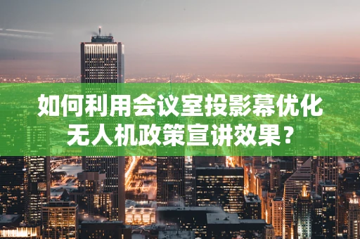 如何利用会议室投影幕优化无人机政策宣讲效果？