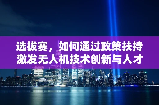 选拔赛，如何通过政策扶持激发无人机技术创新与人才涌现？