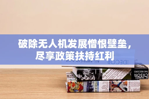 破除无人机发展憎恨壁垒，尽享政策扶持红利