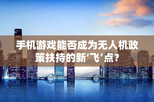 手机游戏能否成为无人机政策扶持的新‘飞’点？