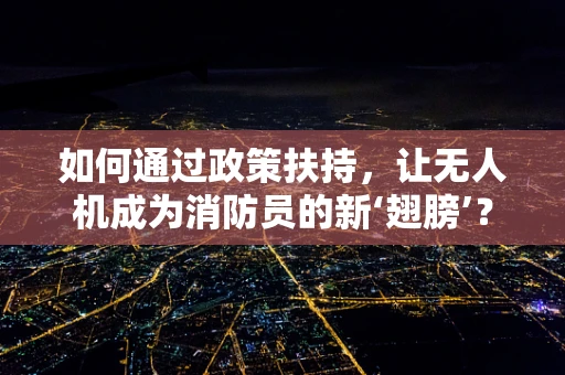 如何通过政策扶持，让无人机成为消防员的新‘翅膀’？