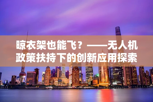 晾衣架也能飞？——无人机政策扶持下的创新应用探索