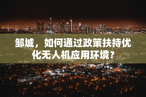 邹城，如何通过政策扶持优化无人机应用环境？