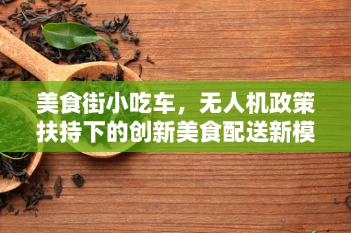 美食街小吃车，无人机政策扶持下的创新美食配送新模式？