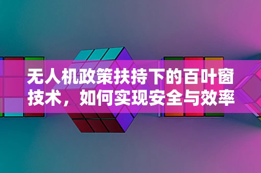 无人机政策扶持下的百叶窗技术，如何实现安全与效率的双重飞跃？