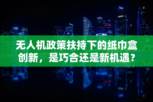 无人机政策扶持下的纸巾盒创新，是巧合还是新机遇？