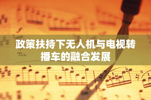 政策扶持下无人机与电视转播车的融合发展