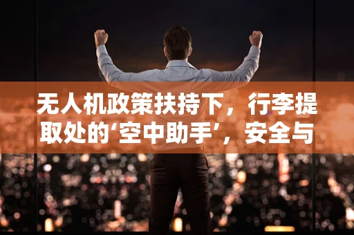 无人机政策扶持下，行李提取处的‘空中助手’，安全与效率的双重挑战？