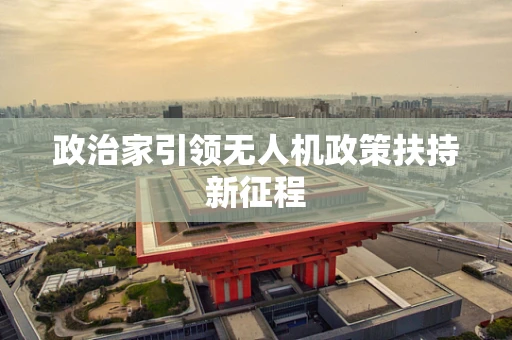 政治家引领无人机政策扶持新征程