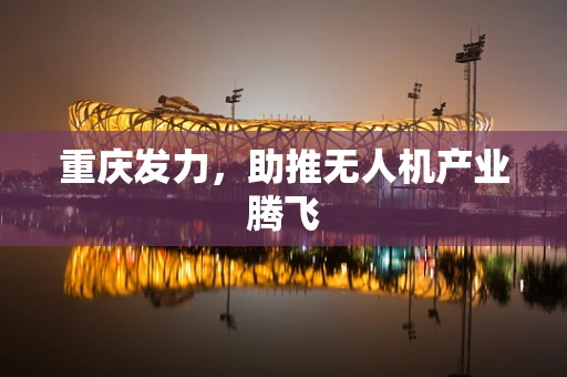 重庆发力，助推无人机产业腾飞