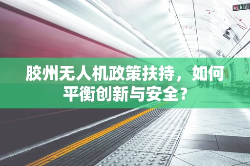 胶州无人机政策扶持，如何平衡创新与安全？