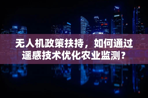 无人机政策扶持，如何通过遥感技术优化农业监测？