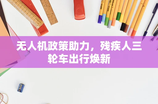 无人机政策助力，残疾人三轮车出行焕新