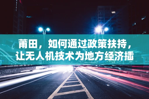 莆田，如何通过政策扶持，让无人机技术为地方经济插上翅膀？