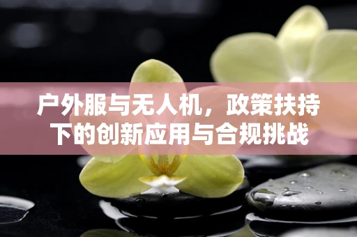 户外服与无人机，政策扶持下的创新应用与合规挑战