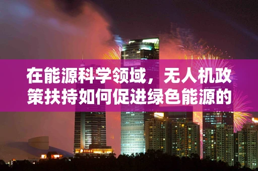 在能源科学领域，无人机政策扶持如何促进绿色能源的探索与应用？