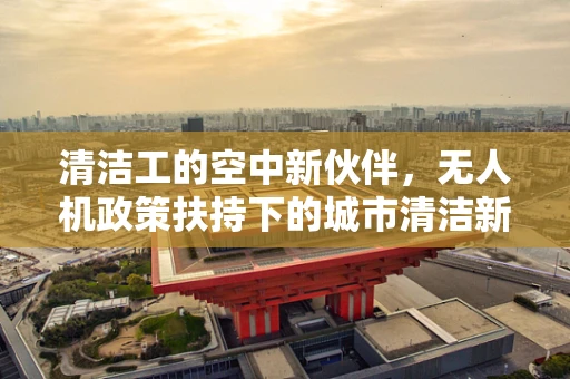 清洁工的空中新伙伴，无人机政策扶持下的城市清洁新篇章？