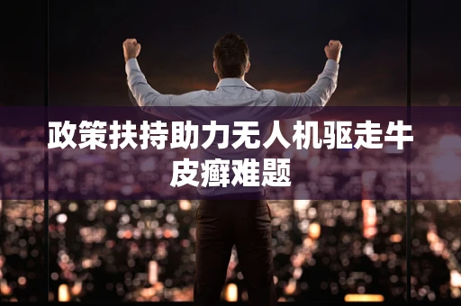 政策扶持助力无人机驱走牛皮癣难题