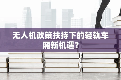 无人机政策扶持下的轻轨车厢新机遇？