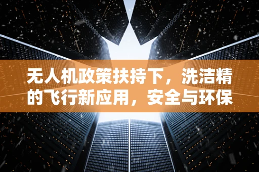 无人机政策扶持下，洗洁精的飞行新应用，安全与环保的双重考量