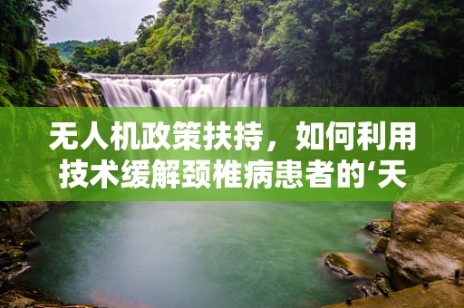 无人机政策扶持，如何利用技术缓解颈椎病患者的‘天空’之困？