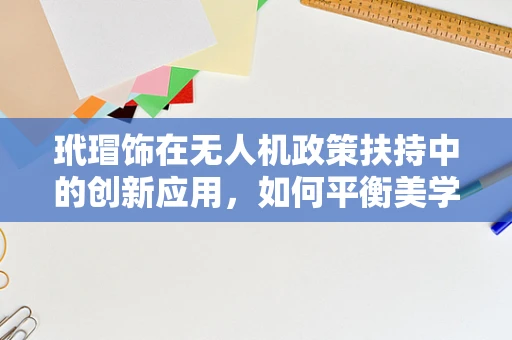 玳瑁饰在无人机政策扶持中的创新应用，如何平衡美学与安全？