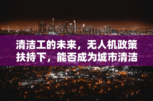 清洁工的未来，无人机政策扶持下，能否成为城市清洁的新力量？