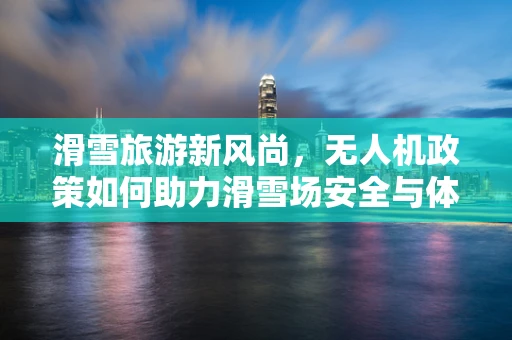 滑雪旅游新风尚，无人机政策如何助力滑雪场安全与体验双提升？