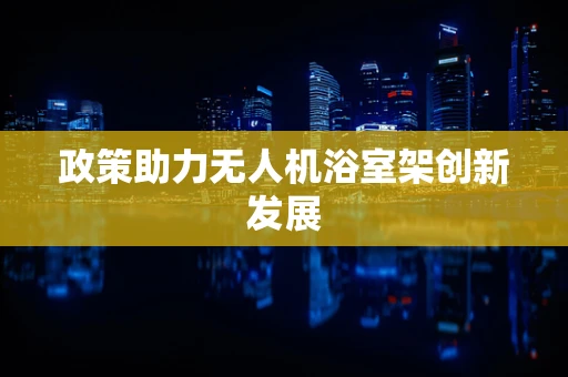 政策助力无人机浴室架创新发展