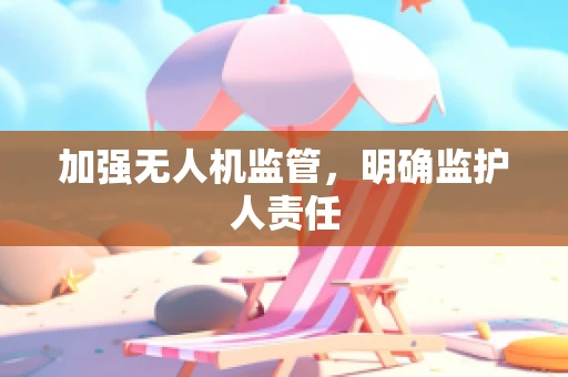 加强无人机监管，明确监护人责任