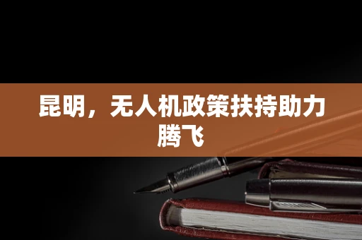 昆明，无人机政策扶持助力腾飞