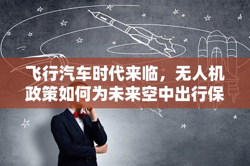 飞行汽车时代来临，无人机政策如何为未来空中出行保驾护航？
