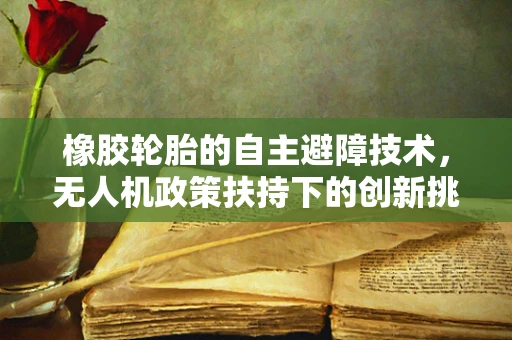 橡胶轮胎的自主避障技术，无人机政策扶持下的创新挑战