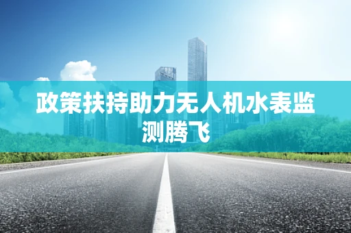 政策扶持助力无人机水表监测腾飞
