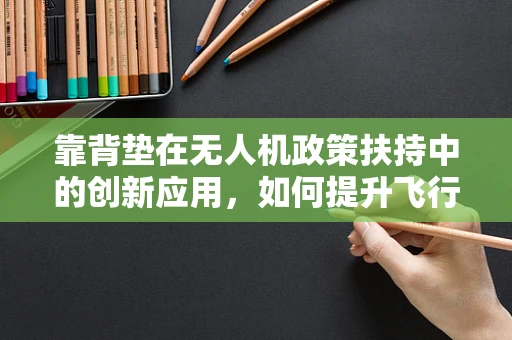 靠背垫在无人机政策扶持中的创新应用，如何提升飞行安全与舒适度？