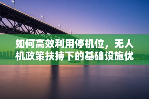 如何高效利用停机位，无人机政策扶持下的基础设施优化策略？
