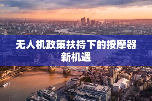 无人机政策扶持下的按摩器新机遇