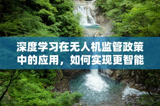 深度学习在无人机监管政策中的应用，如何实现更智能的空中交通管理？