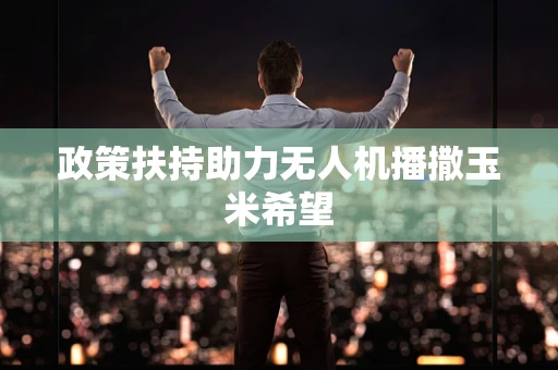 政策扶持助力无人机播撒玉米希望