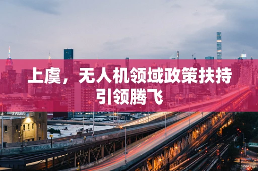 上虞，无人机领域政策扶持引领腾飞