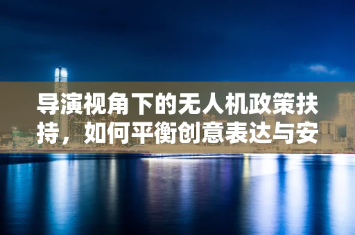 导演视角下的无人机政策扶持，如何平衡创意表达与安全监管？