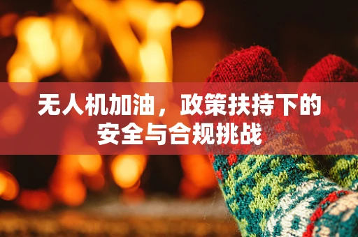 无人机加油，政策扶持下的安全与合规挑战